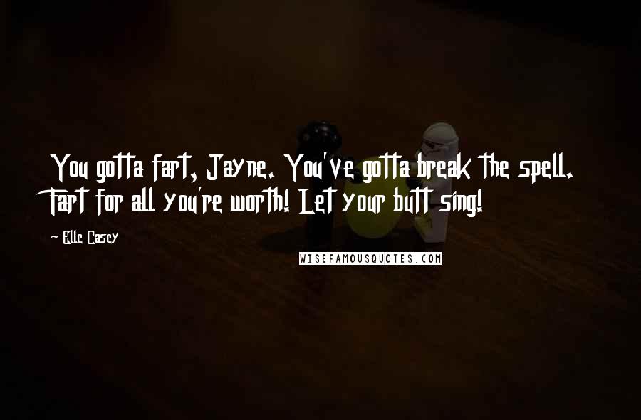 Elle Casey Quotes: You gotta fart, Jayne. You've gotta break the spell. Fart for all you're worth! Let your butt sing!