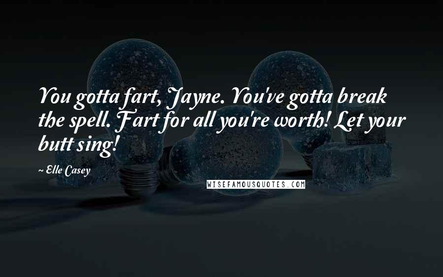Elle Casey Quotes: You gotta fart, Jayne. You've gotta break the spell. Fart for all you're worth! Let your butt sing!