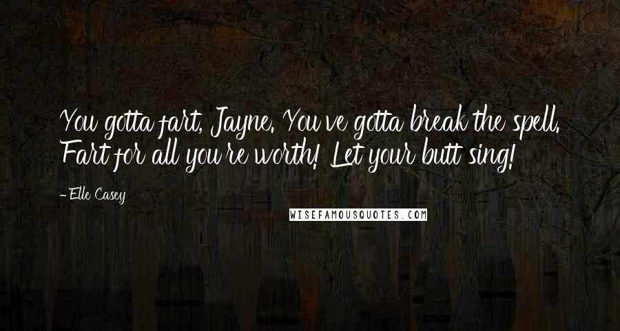Elle Casey Quotes: You gotta fart, Jayne. You've gotta break the spell. Fart for all you're worth! Let your butt sing!