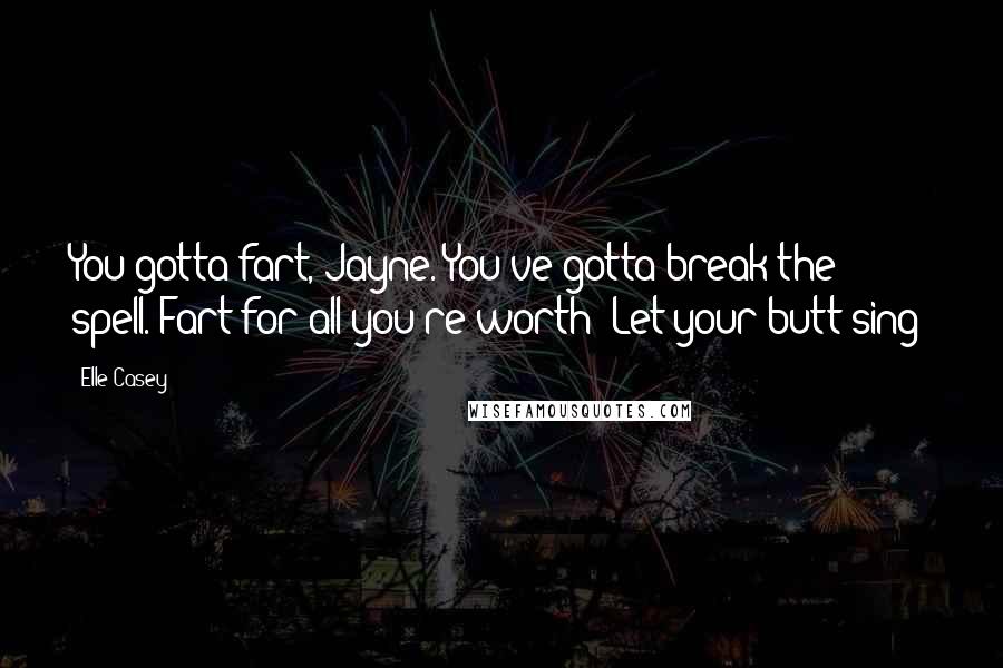 Elle Casey Quotes: You gotta fart, Jayne. You've gotta break the spell. Fart for all you're worth! Let your butt sing!