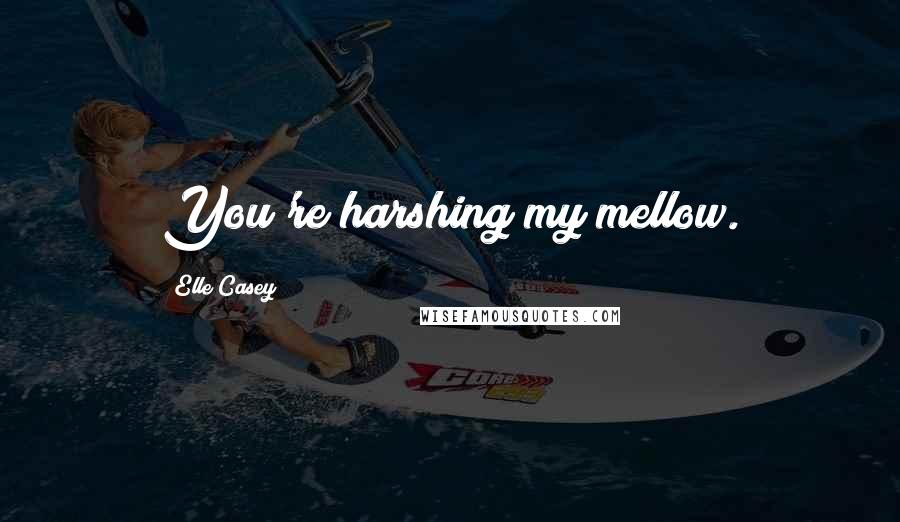 Elle Casey Quotes: You're harshing my mellow.