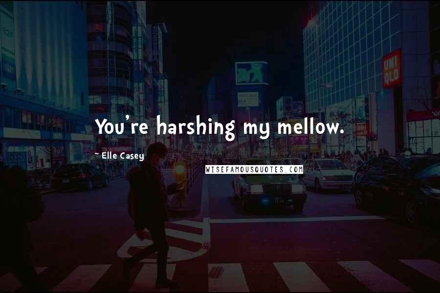 Elle Casey Quotes: You're harshing my mellow.