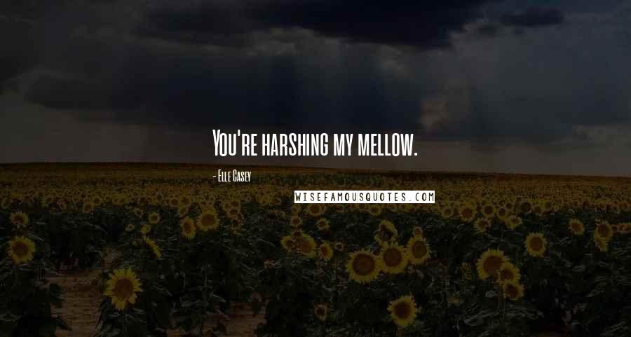 Elle Casey Quotes: You're harshing my mellow.