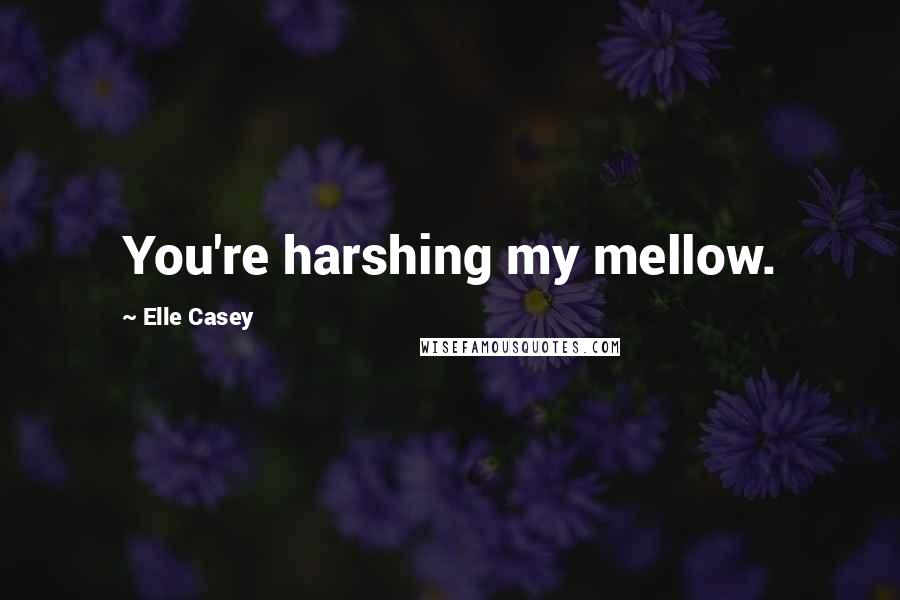 Elle Casey Quotes: You're harshing my mellow.