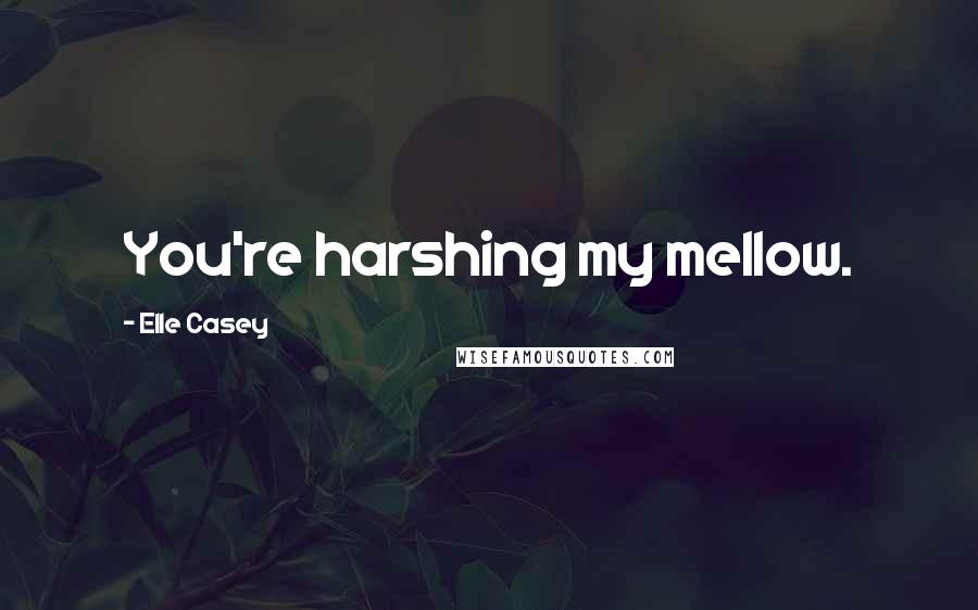 Elle Casey Quotes: You're harshing my mellow.