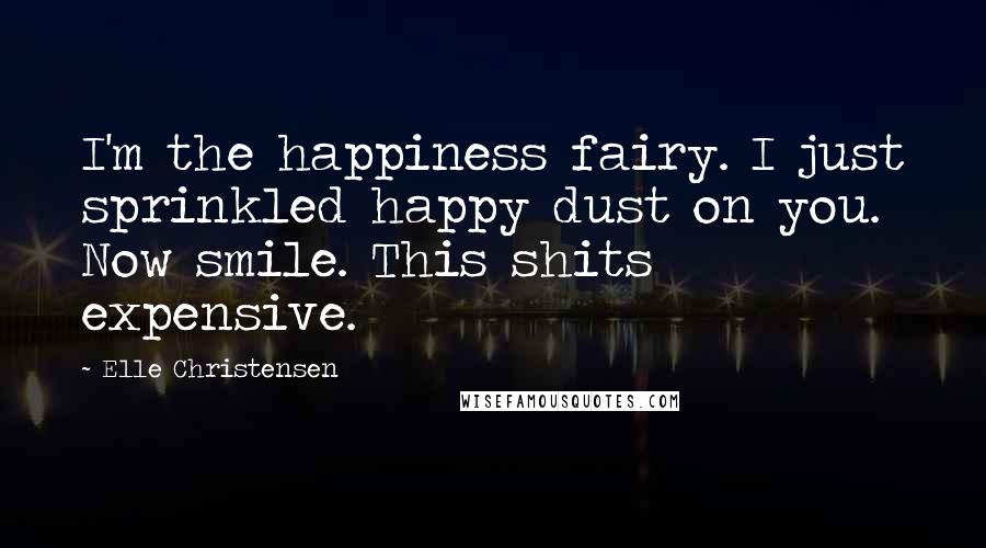 Elle Christensen Quotes: I'm the happiness fairy. I just sprinkled happy dust on you. Now smile. This shits expensive.