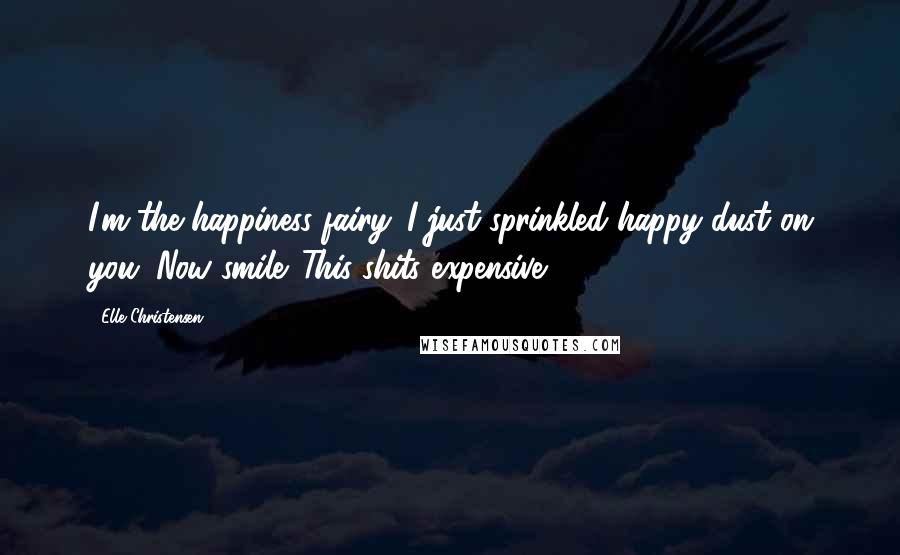 Elle Christensen Quotes: I'm the happiness fairy. I just sprinkled happy dust on you. Now smile. This shits expensive.