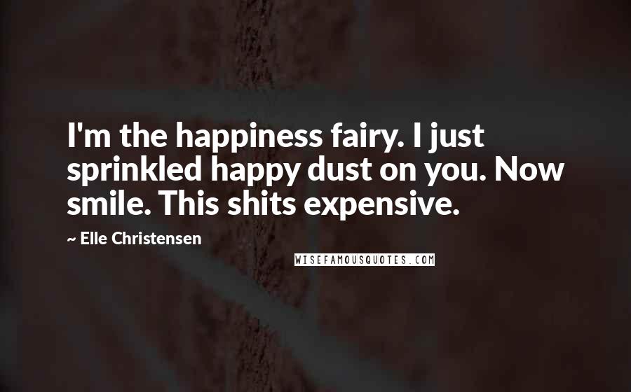 Elle Christensen Quotes: I'm the happiness fairy. I just sprinkled happy dust on you. Now smile. This shits expensive.