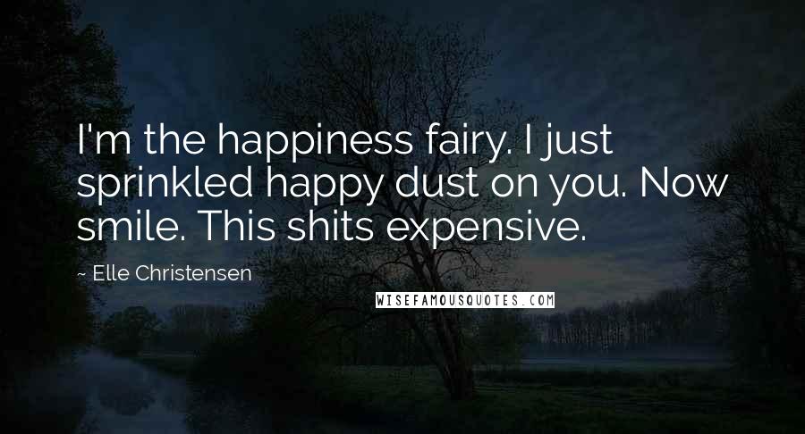 Elle Christensen Quotes: I'm the happiness fairy. I just sprinkled happy dust on you. Now smile. This shits expensive.