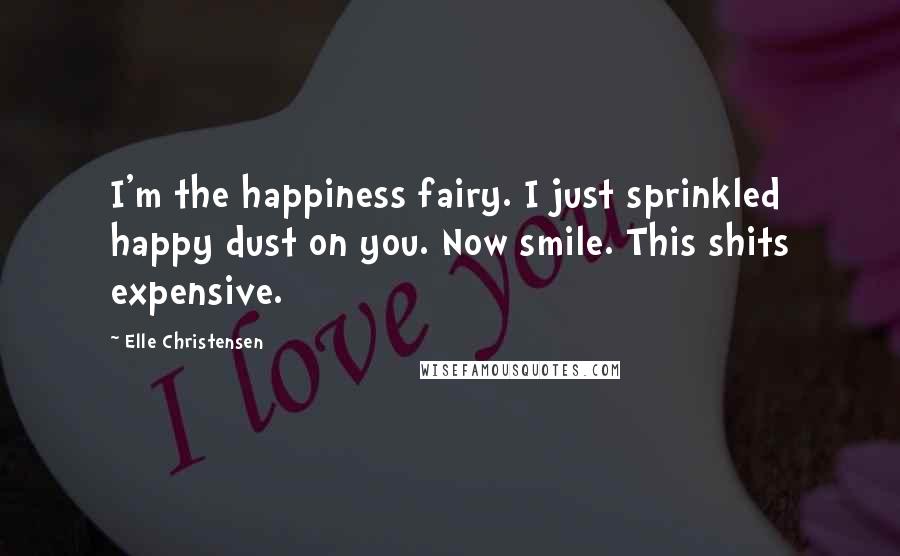 Elle Christensen Quotes: I'm the happiness fairy. I just sprinkled happy dust on you. Now smile. This shits expensive.