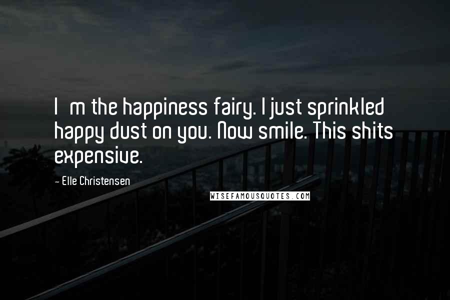 Elle Christensen Quotes: I'm the happiness fairy. I just sprinkled happy dust on you. Now smile. This shits expensive.