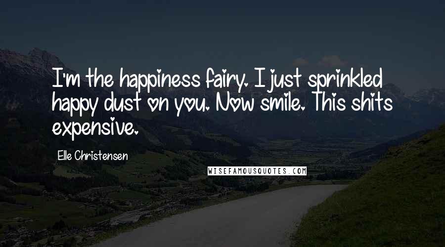 Elle Christensen Quotes: I'm the happiness fairy. I just sprinkled happy dust on you. Now smile. This shits expensive.