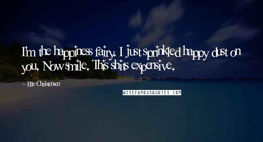 Elle Christensen Quotes: I'm the happiness fairy. I just sprinkled happy dust on you. Now smile. This shits expensive.