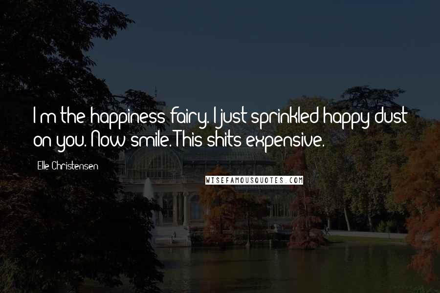 Elle Christensen Quotes: I'm the happiness fairy. I just sprinkled happy dust on you. Now smile. This shits expensive.