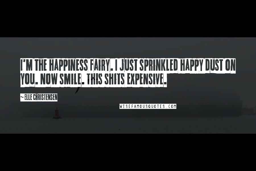 Elle Christensen Quotes: I'm the happiness fairy. I just sprinkled happy dust on you. Now smile. This shits expensive.