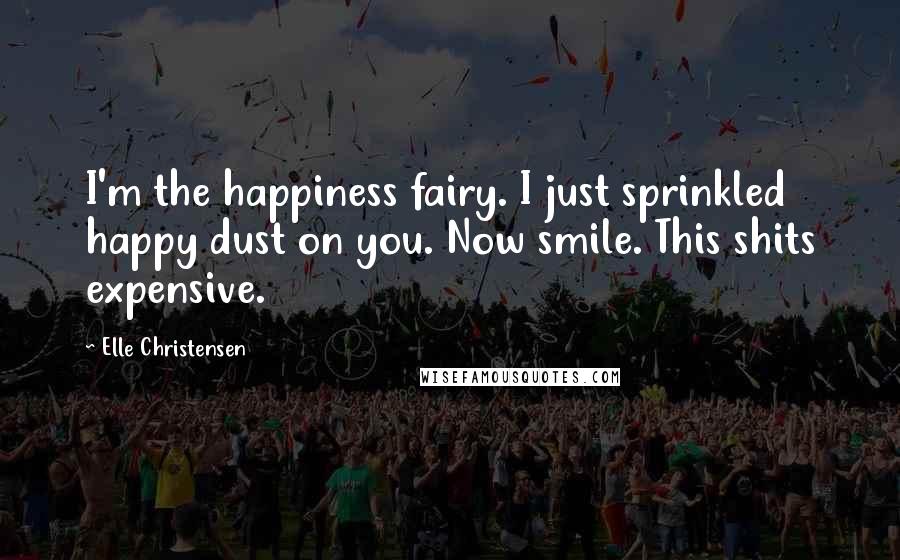 Elle Christensen Quotes: I'm the happiness fairy. I just sprinkled happy dust on you. Now smile. This shits expensive.