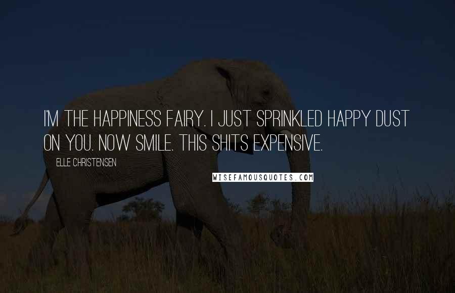 Elle Christensen Quotes: I'm the happiness fairy. I just sprinkled happy dust on you. Now smile. This shits expensive.