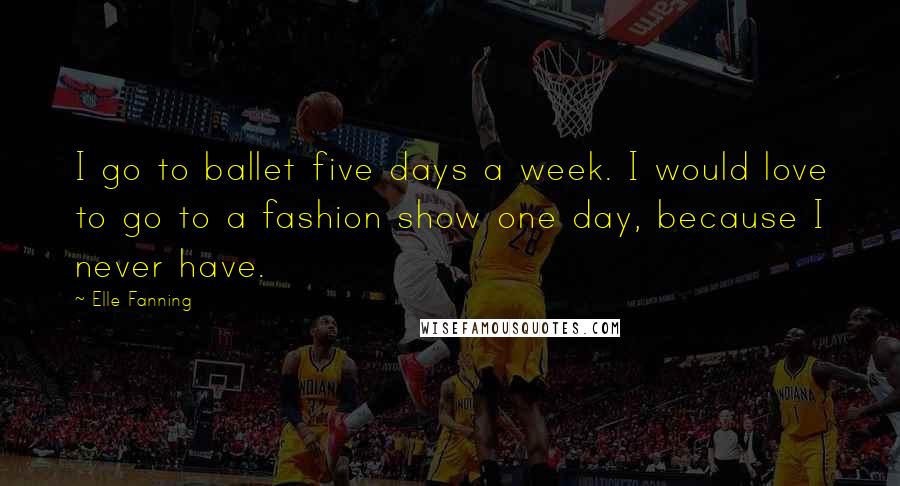 Elle Fanning Quotes: I go to ballet five days a week. I would love to go to a fashion show one day, because I never have.