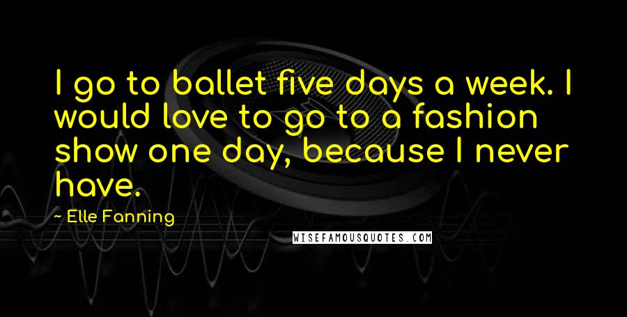 Elle Fanning Quotes: I go to ballet five days a week. I would love to go to a fashion show one day, because I never have.
