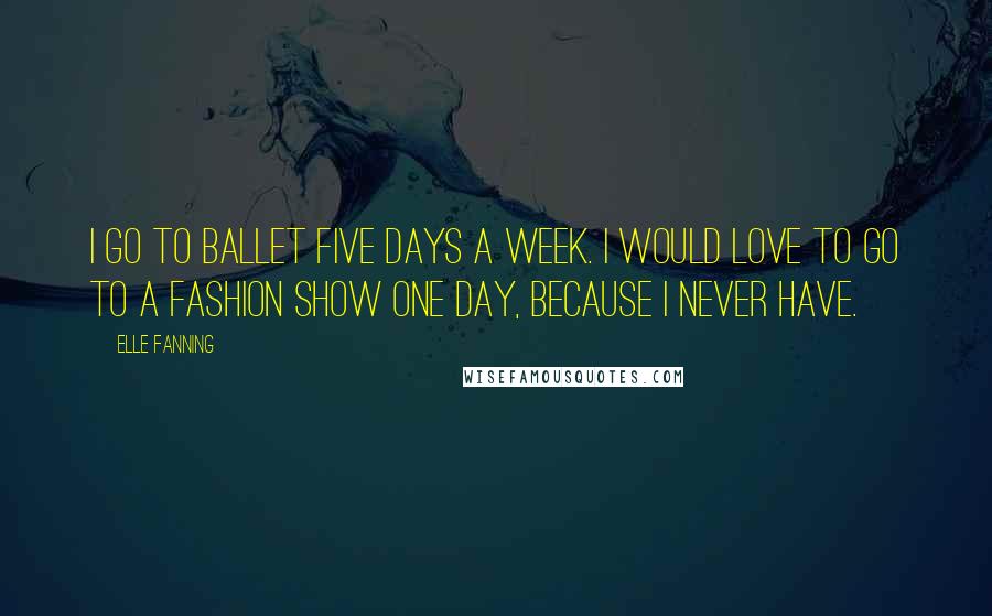 Elle Fanning Quotes: I go to ballet five days a week. I would love to go to a fashion show one day, because I never have.