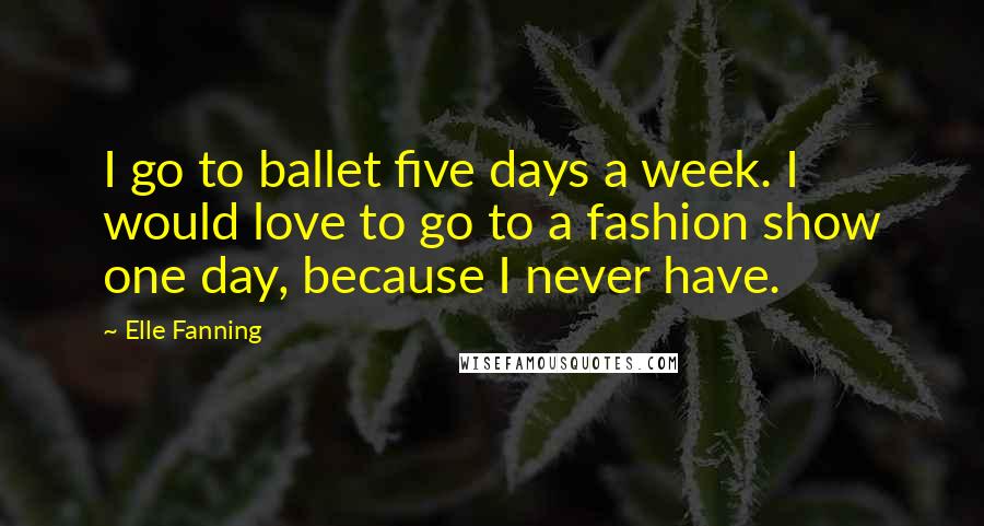 Elle Fanning Quotes: I go to ballet five days a week. I would love to go to a fashion show one day, because I never have.