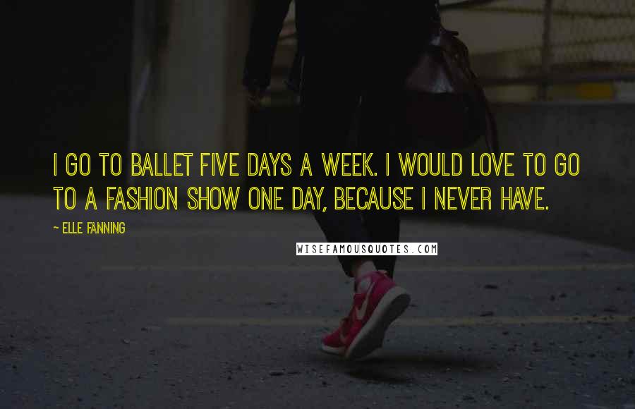 Elle Fanning Quotes: I go to ballet five days a week. I would love to go to a fashion show one day, because I never have.