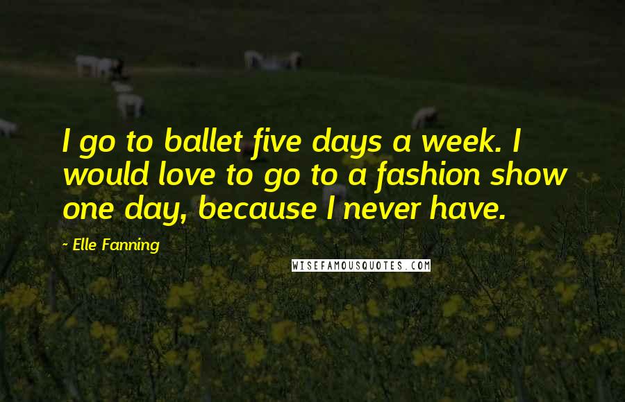 Elle Fanning Quotes: I go to ballet five days a week. I would love to go to a fashion show one day, because I never have.