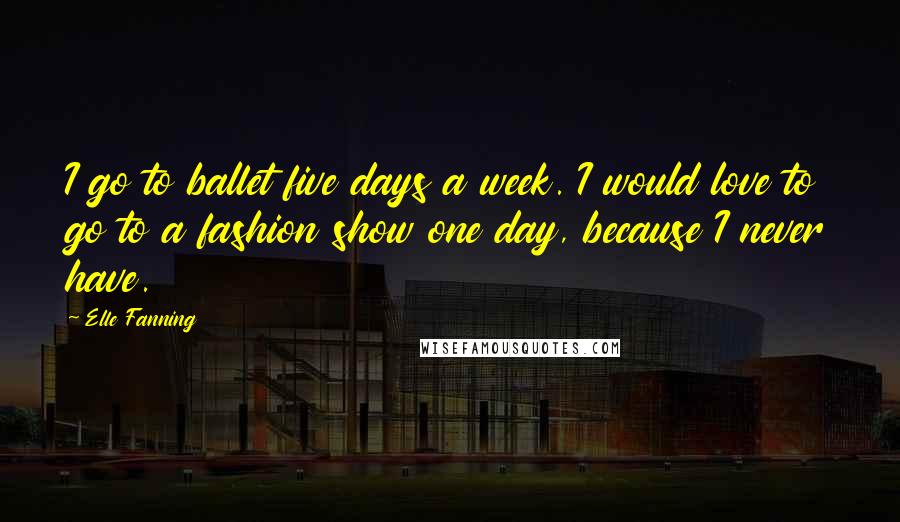 Elle Fanning Quotes: I go to ballet five days a week. I would love to go to a fashion show one day, because I never have.
