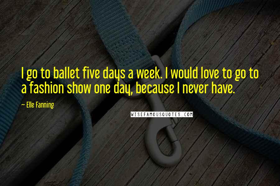 Elle Fanning Quotes: I go to ballet five days a week. I would love to go to a fashion show one day, because I never have.