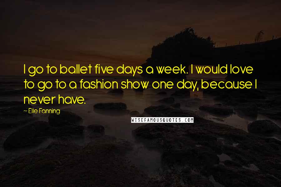 Elle Fanning Quotes: I go to ballet five days a week. I would love to go to a fashion show one day, because I never have.