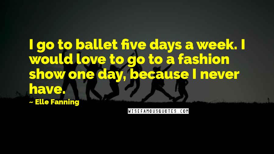 Elle Fanning Quotes: I go to ballet five days a week. I would love to go to a fashion show one day, because I never have.