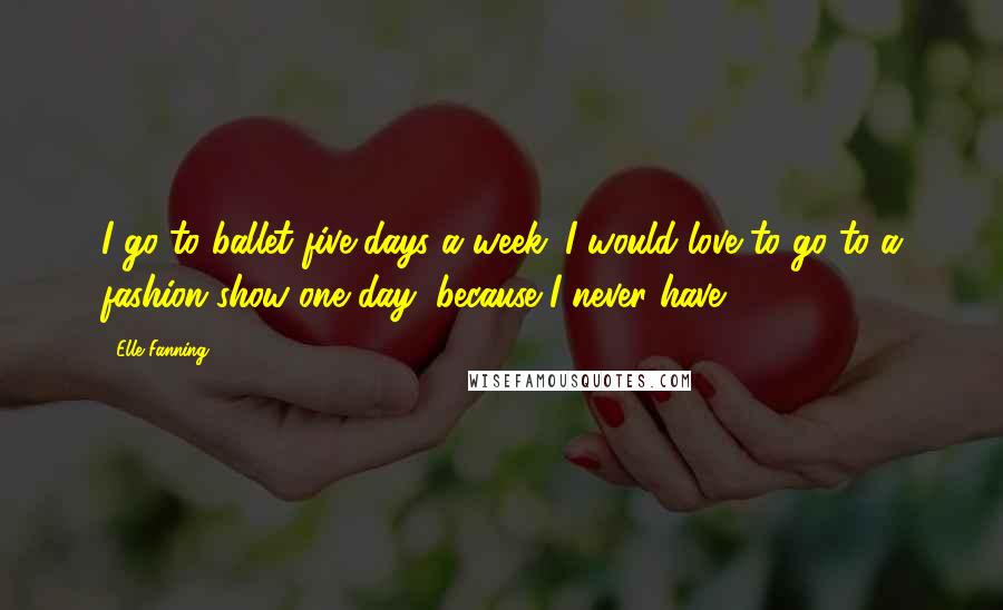 Elle Fanning Quotes: I go to ballet five days a week. I would love to go to a fashion show one day, because I never have.