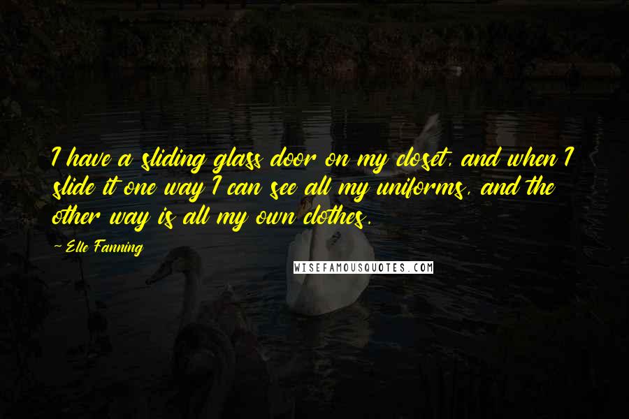Elle Fanning Quotes: I have a sliding glass door on my closet, and when I slide it one way I can see all my uniforms, and the other way is all my own clothes.