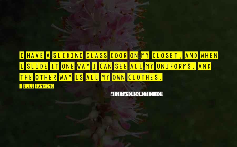 Elle Fanning Quotes: I have a sliding glass door on my closet, and when I slide it one way I can see all my uniforms, and the other way is all my own clothes.