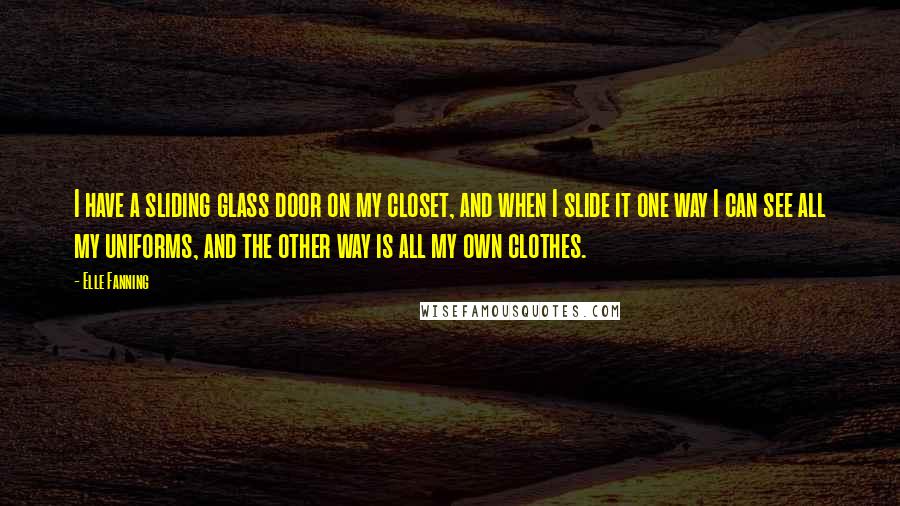 Elle Fanning Quotes: I have a sliding glass door on my closet, and when I slide it one way I can see all my uniforms, and the other way is all my own clothes.
