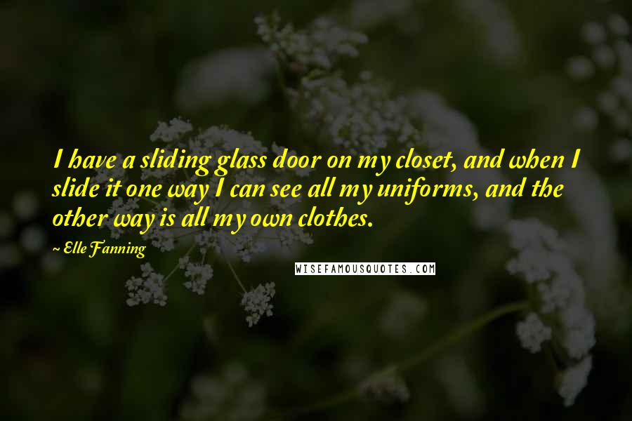 Elle Fanning Quotes: I have a sliding glass door on my closet, and when I slide it one way I can see all my uniforms, and the other way is all my own clothes.