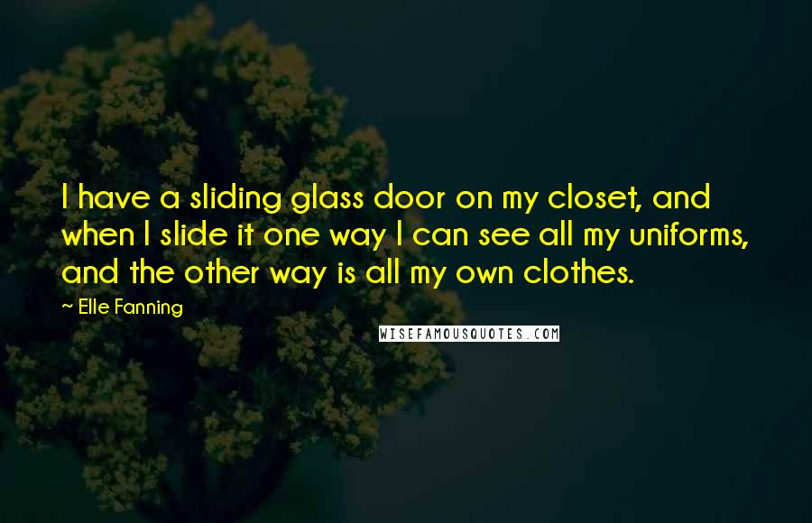 Elle Fanning Quotes: I have a sliding glass door on my closet, and when I slide it one way I can see all my uniforms, and the other way is all my own clothes.