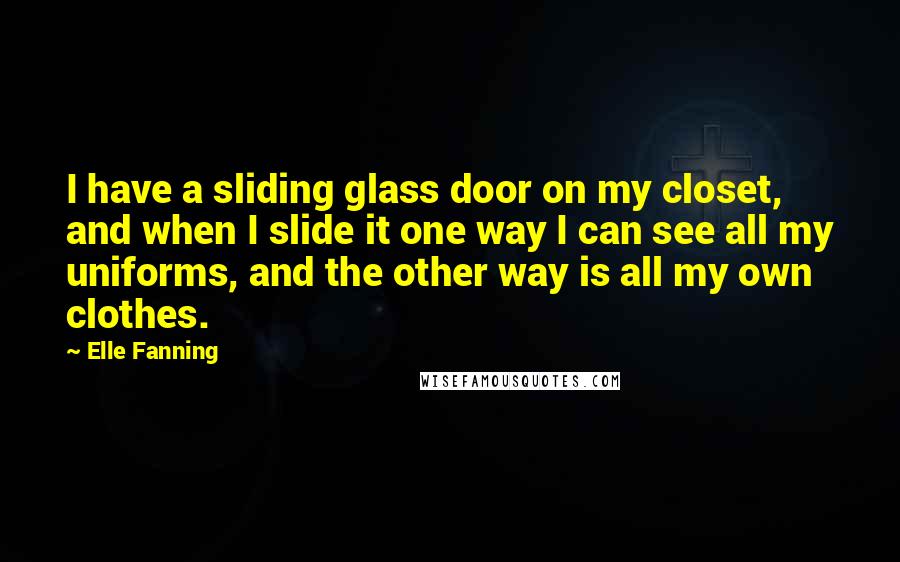 Elle Fanning Quotes: I have a sliding glass door on my closet, and when I slide it one way I can see all my uniforms, and the other way is all my own clothes.