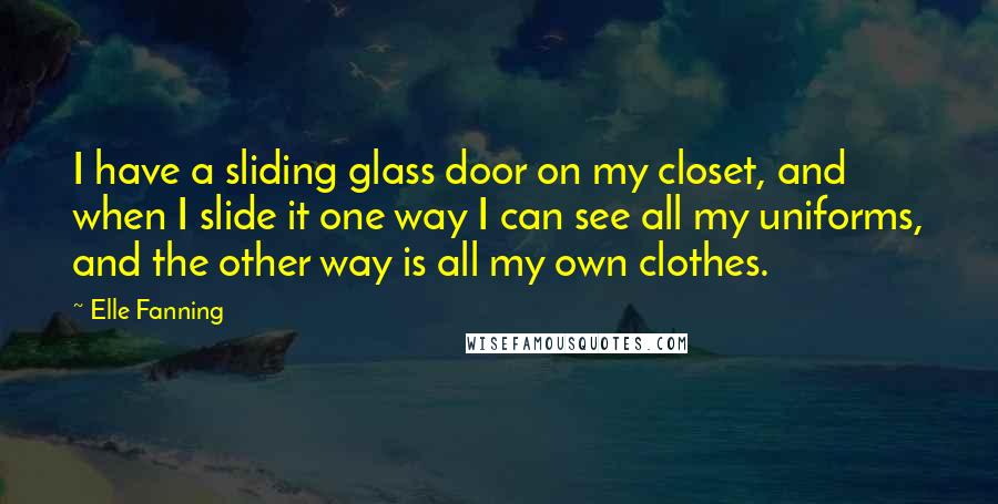 Elle Fanning Quotes: I have a sliding glass door on my closet, and when I slide it one way I can see all my uniforms, and the other way is all my own clothes.