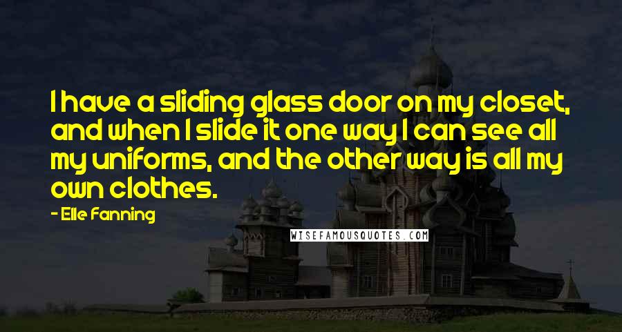 Elle Fanning Quotes: I have a sliding glass door on my closet, and when I slide it one way I can see all my uniforms, and the other way is all my own clothes.
