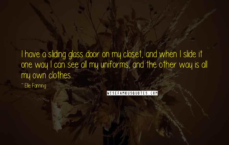 Elle Fanning Quotes: I have a sliding glass door on my closet, and when I slide it one way I can see all my uniforms, and the other way is all my own clothes.