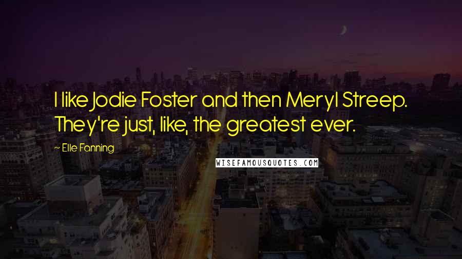 Elle Fanning Quotes: I like Jodie Foster and then Meryl Streep. They're just, like, the greatest ever.