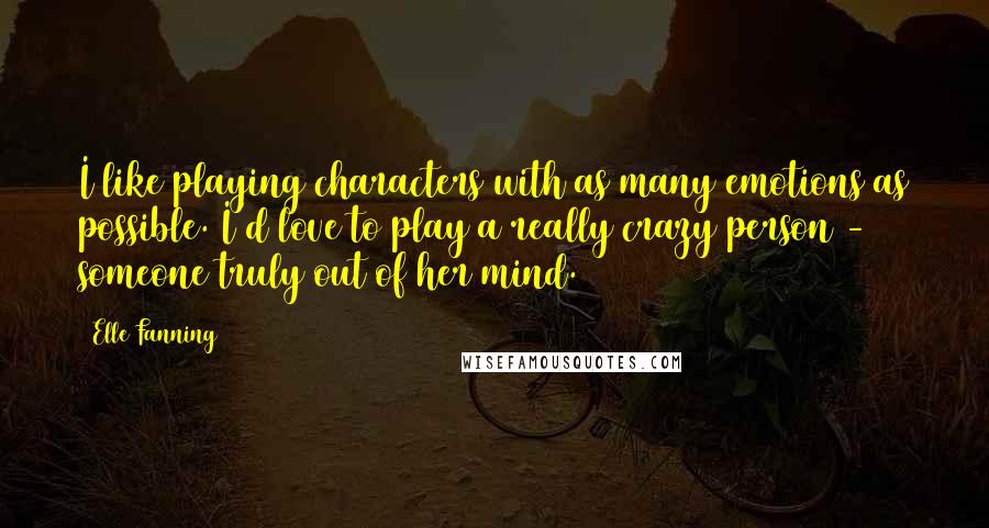 Elle Fanning Quotes: I like playing characters with as many emotions as possible. I'd love to play a really crazy person - someone truly out of her mind.