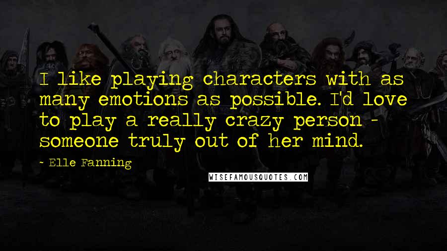 Elle Fanning Quotes: I like playing characters with as many emotions as possible. I'd love to play a really crazy person - someone truly out of her mind.