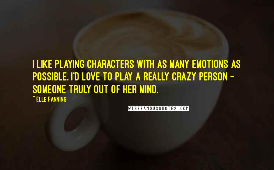 Elle Fanning Quotes: I like playing characters with as many emotions as possible. I'd love to play a really crazy person - someone truly out of her mind.