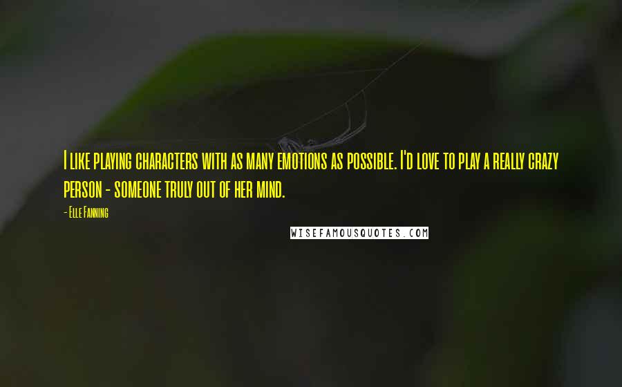 Elle Fanning Quotes: I like playing characters with as many emotions as possible. I'd love to play a really crazy person - someone truly out of her mind.