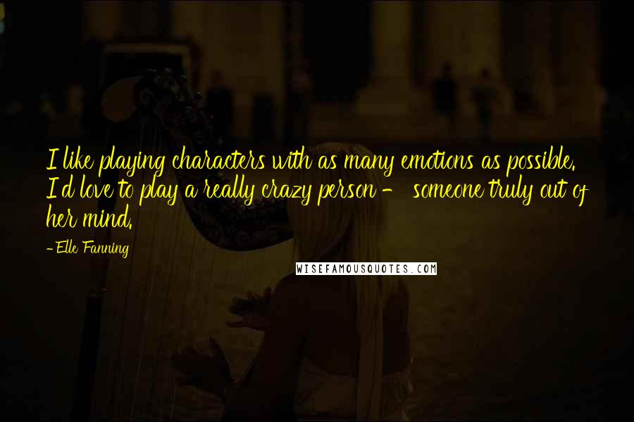 Elle Fanning Quotes: I like playing characters with as many emotions as possible. I'd love to play a really crazy person - someone truly out of her mind.