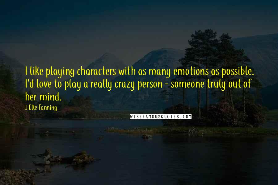 Elle Fanning Quotes: I like playing characters with as many emotions as possible. I'd love to play a really crazy person - someone truly out of her mind.