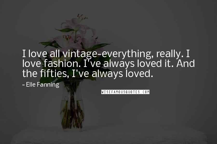 Elle Fanning Quotes: I love all vintage-everything, really. I love fashion. I've always loved it. And the fifties, I've always loved.