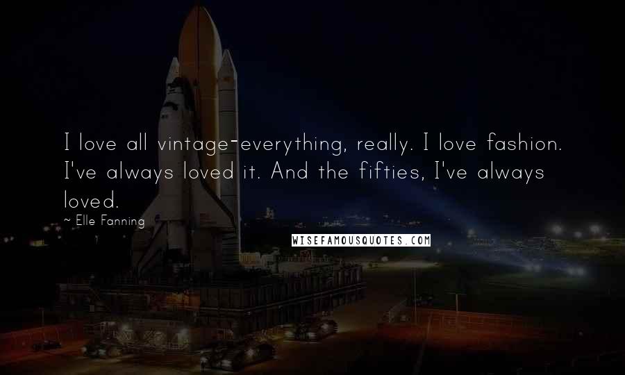 Elle Fanning Quotes: I love all vintage-everything, really. I love fashion. I've always loved it. And the fifties, I've always loved.